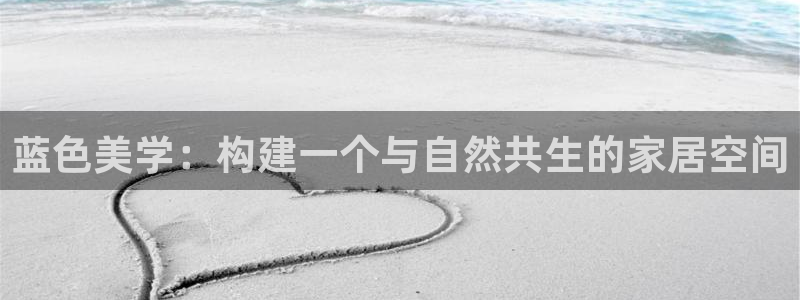 安信12娱乐登录网页：蓝色美学：构建一个与自然共生的家居空间