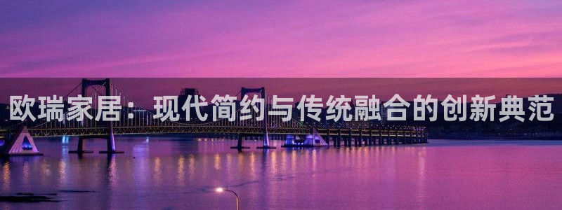 下载安信12：欧瑞家居：现代简约与传统融合的创新典范