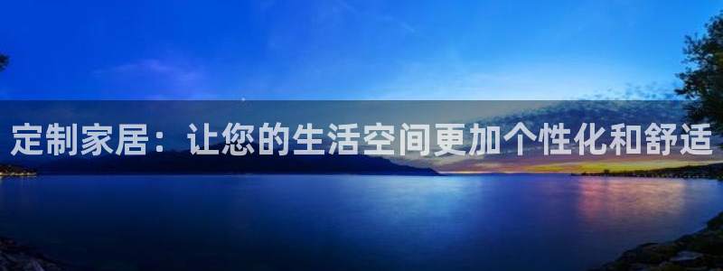 安信12平台的网址：定制家居：让您的生活空间更加个性化和舒适